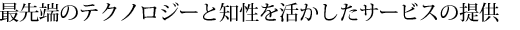 最先端のテクノロジーと知性を活かしたサービスの提供
